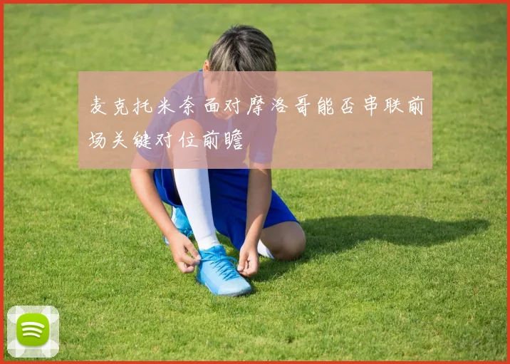 麦克托米奈面对摩洛哥能否串联前场关键对位前瞻