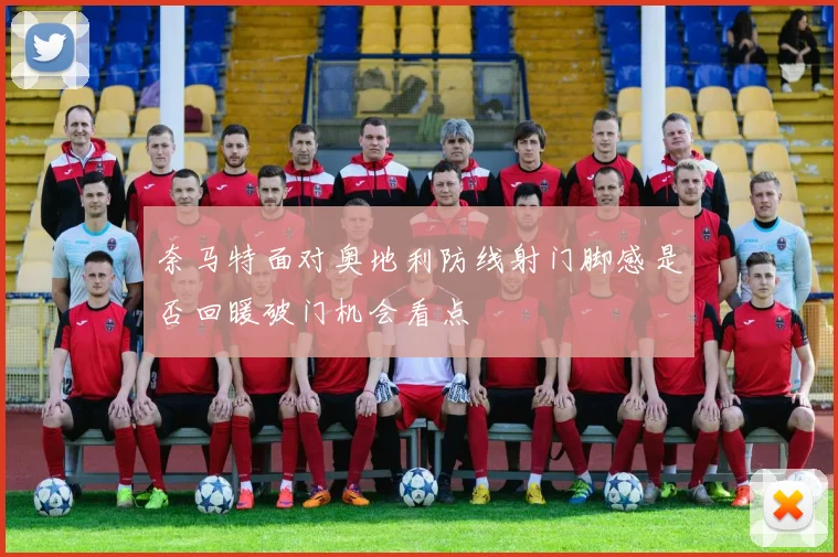 奈马特面对奥地利防线射门脚感是否回暖破门机会看点