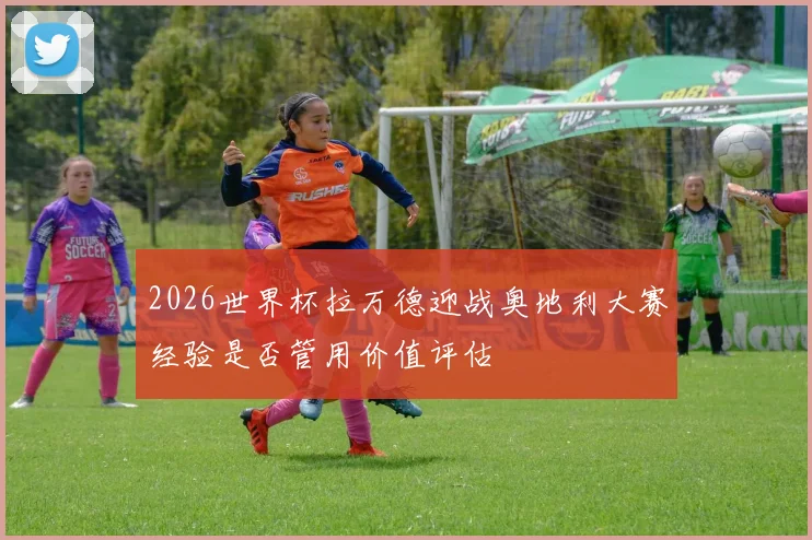 2026世界杯拉万德迎战奥地利大赛经验是否管用价值评估