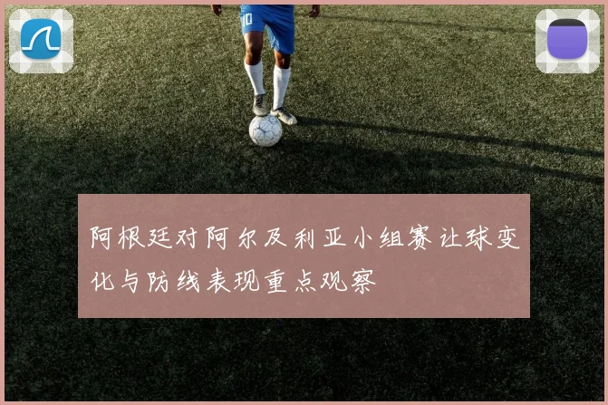 阿根廷对阿尔及利亚小组赛让球变化与防线表现重点观察