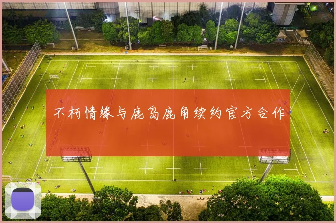不朽情缘与鹿岛鹿角续约官方合作