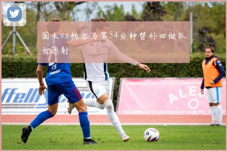 国米vs帕尔马第54分钟替补回做队长远射