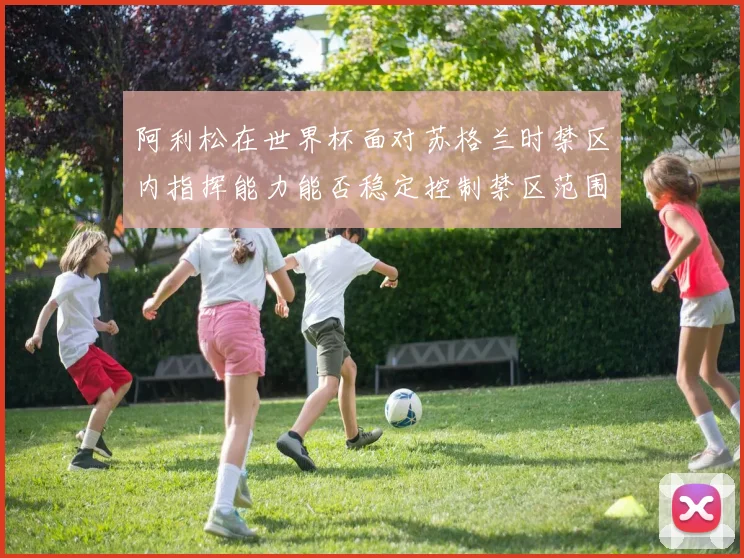 阿利松在世界杯面对苏格兰时禁区内指挥能力能否稳定控制禁区范围