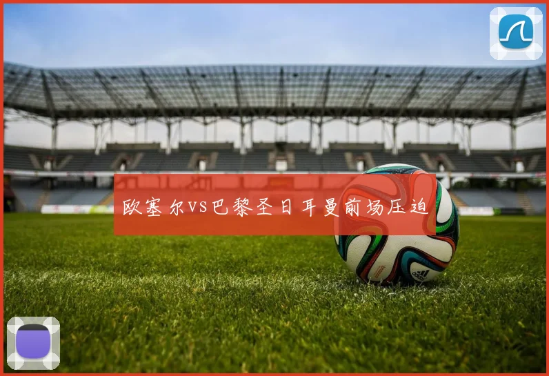 欧塞尔vs巴黎圣日耳曼前场压迫