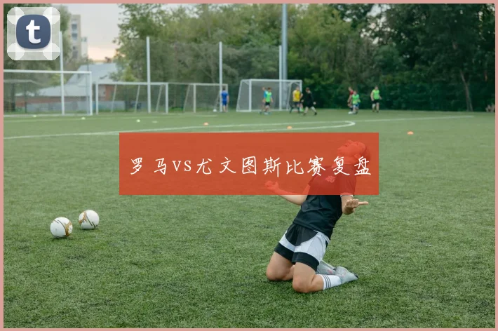 罗马vs尤文图斯比赛复盘