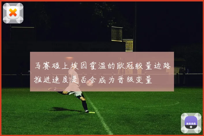 马赛碰上埃因霍温的欧冠较量边路推进速度是否会成为晋级变量