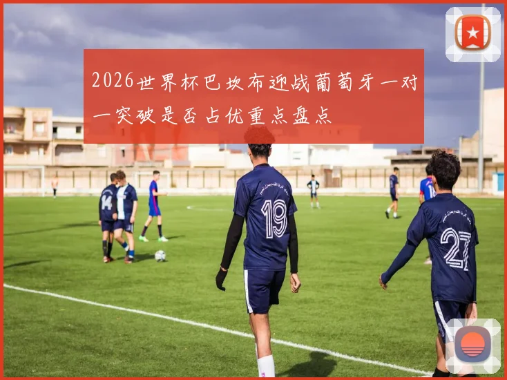 2026世界杯巴坎布迎战葡萄牙一对一突破是否占优重点盘点