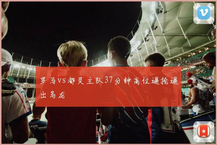 罗马vs都灵主队37分钟高位逼抢逼出乌龙