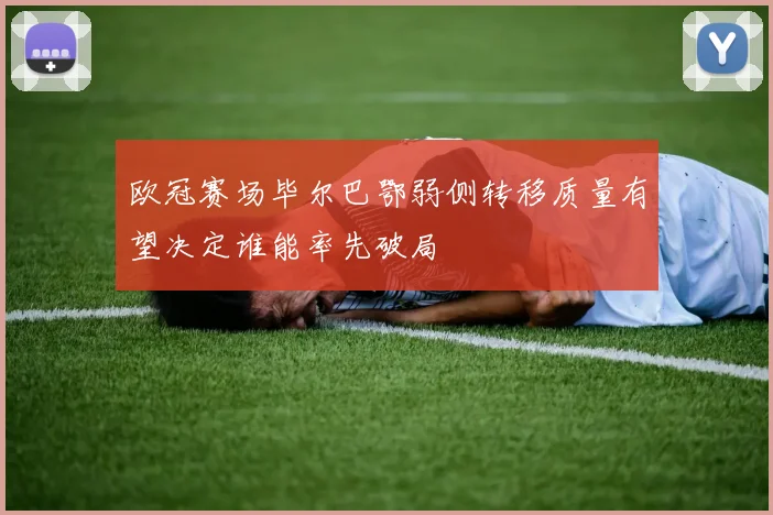 欧冠赛场毕尔巴鄂弱侧转移质量有望决定谁能率先破局