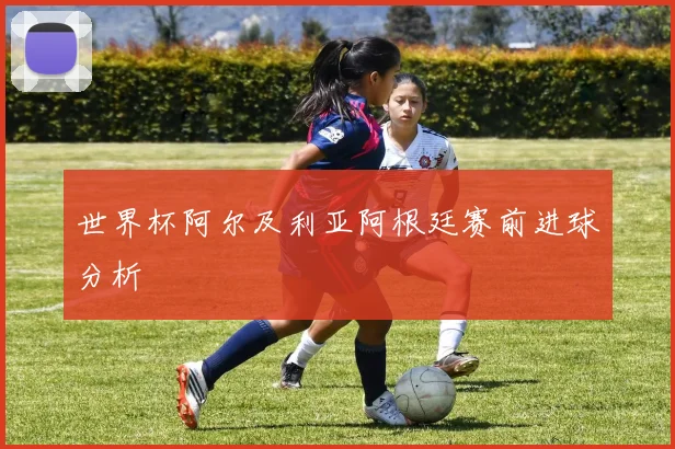 世界杯阿尔及利亚阿根廷赛前进球分析