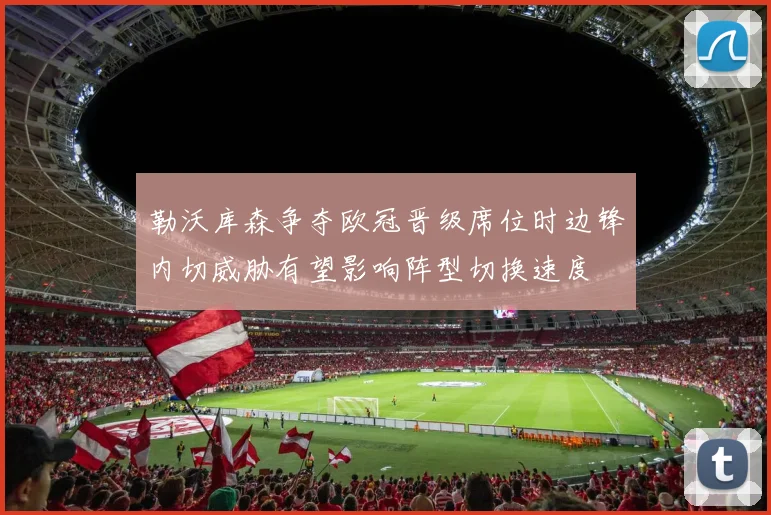 勒沃库森争夺欧冠晋级席位时边锋内切威胁有望影响阵型切换速度
