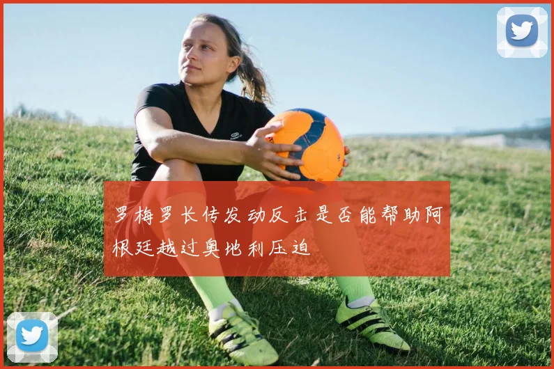 罗梅罗长传发动反击是否能帮助阿根廷越过奥地利压迫