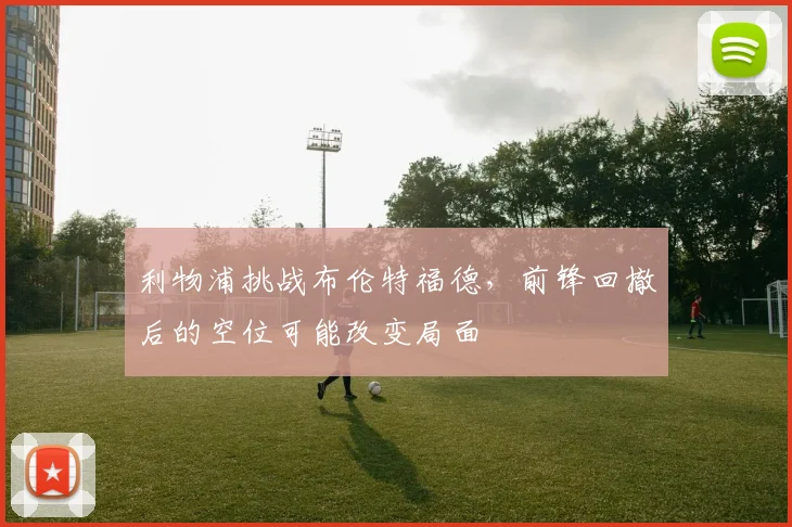 利物浦挑战布伦特福德，前锋回撤后的空位可能改变局面