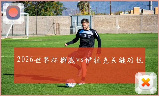 2026世界杯挪威vs伊拉克关键对位