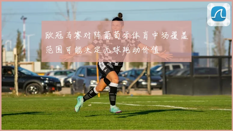 欧冠马赛对阵葡萄牙体育中场覆盖范围可能决定无球跑动价值