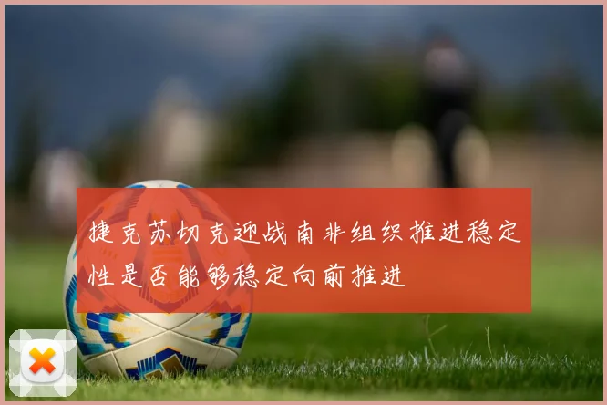 捷克苏切克迎战南非组织推进稳定性是否能够稳定向前推进