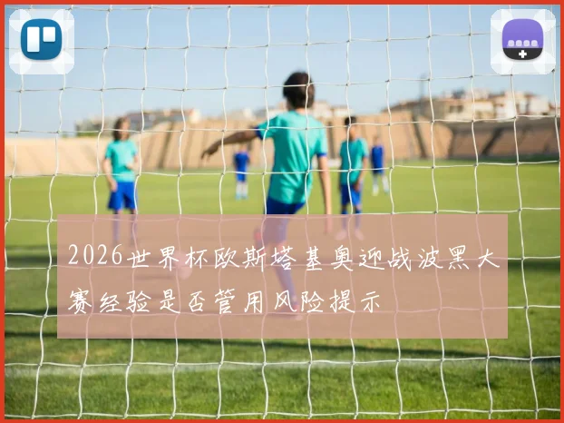 2026世界杯欧斯塔基奥迎战波黑大赛经验是否管用风险提示