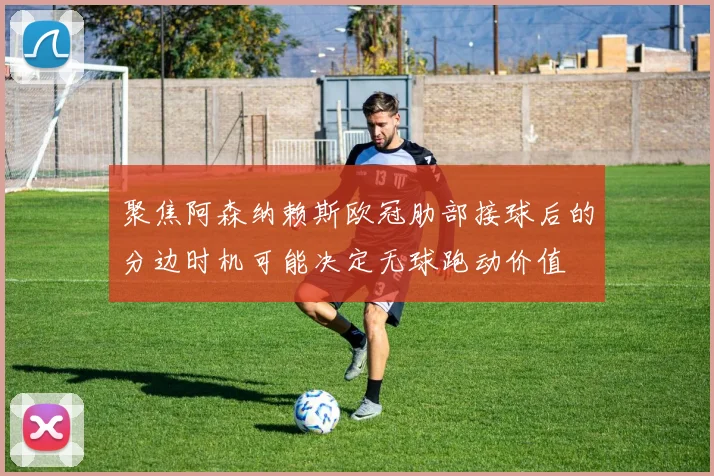 聚焦阿森纳赖斯欧冠肋部接球后的分边时机可能决定无球跑动价值