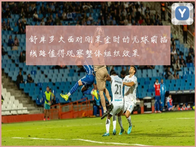 舒库罗夫面对刚果金时的无球前插线路值得观察整体组织效果