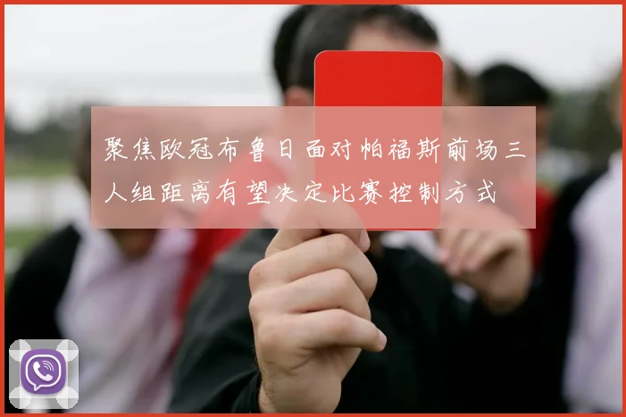 聚焦欧冠布鲁日面对帕福斯前场三人组距离有望决定比赛控制方式