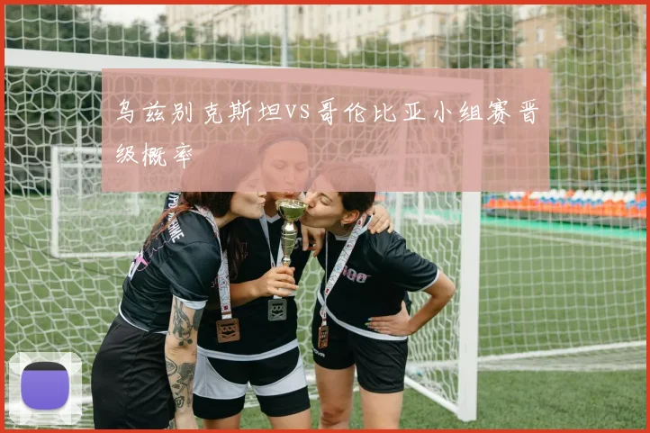 乌兹别克斯坦vs哥伦比亚小组赛晋级概率