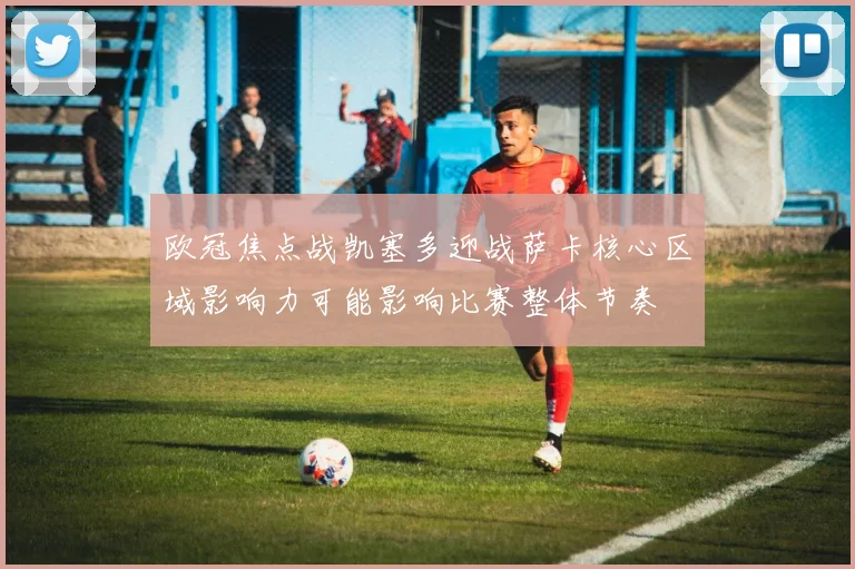 欧冠焦点战凯塞多迎战萨卡核心区域影响力可能影响比赛整体节奏
