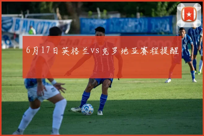 6月17日英格兰vs克罗地亚赛程提醒