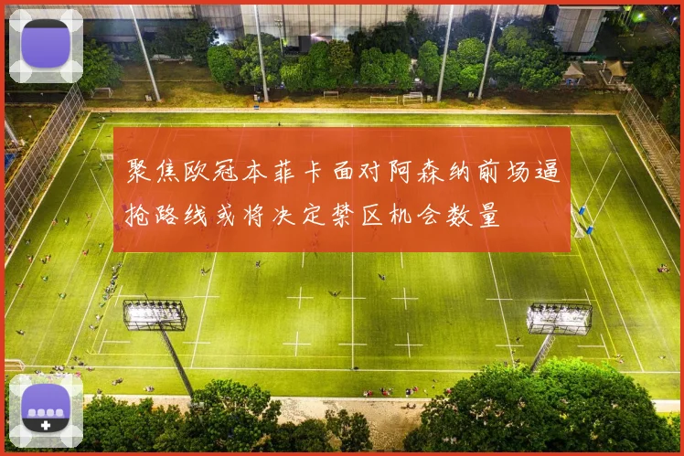 聚焦欧冠本菲卡面对阿森纳前场逼抢路线或将决定禁区机会数量