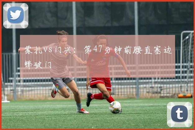 蒙扎vs门兴:第47分钟前腰直塞边锋破门