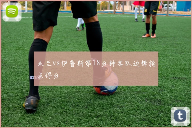 米兰vs伊普斯第18分钟客队边锋抢点得分