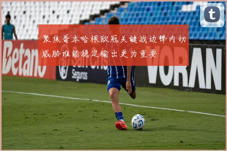 聚焦哥本哈根欧冠关键战边锋内切威胁谁能稳定输出更为重要