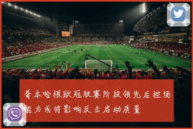 哥本哈根欧冠联赛阶段领先后控场能力或将影响反击启动质量