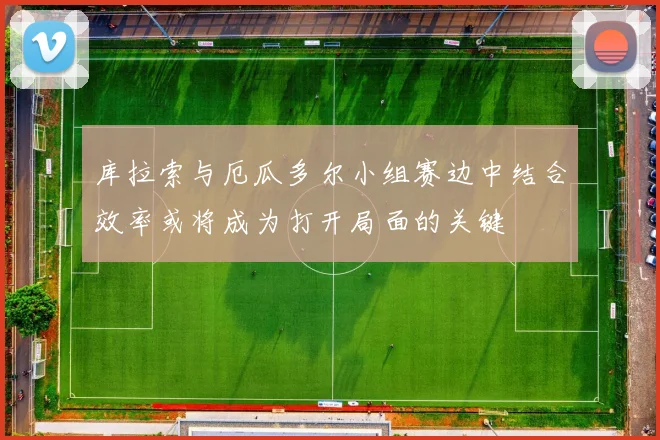 库拉索与厄瓜多尔小组赛边中结合效率或将成为打开局面的关键
