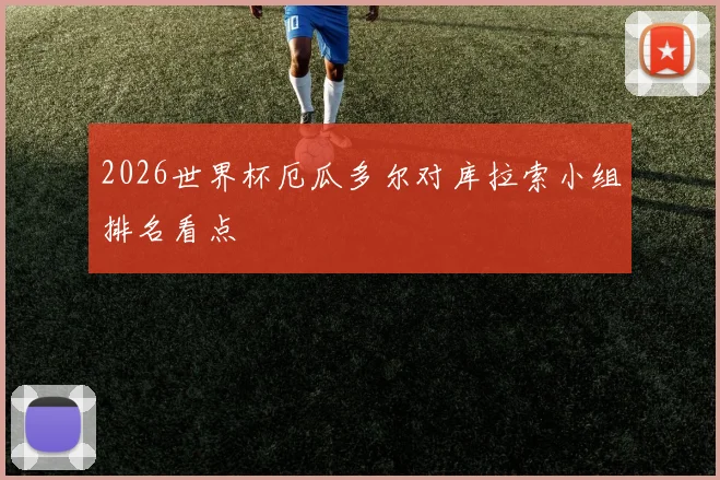 2026世界杯厄瓜多尔对库拉索小组排名看点