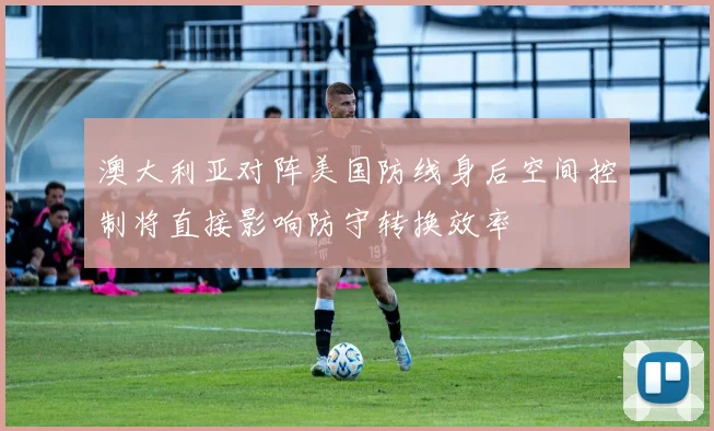 澳大利亚对阵美国防线身后空间控制将直接影响防守转换效率