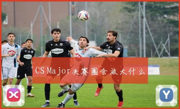 CS Major决赛圈会放大什么