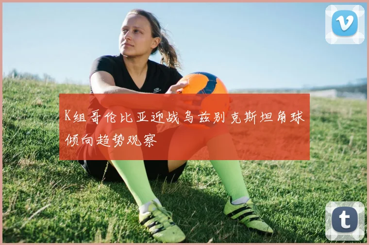K组哥伦比亚迎战乌兹别克斯坦角球倾向趋势观察