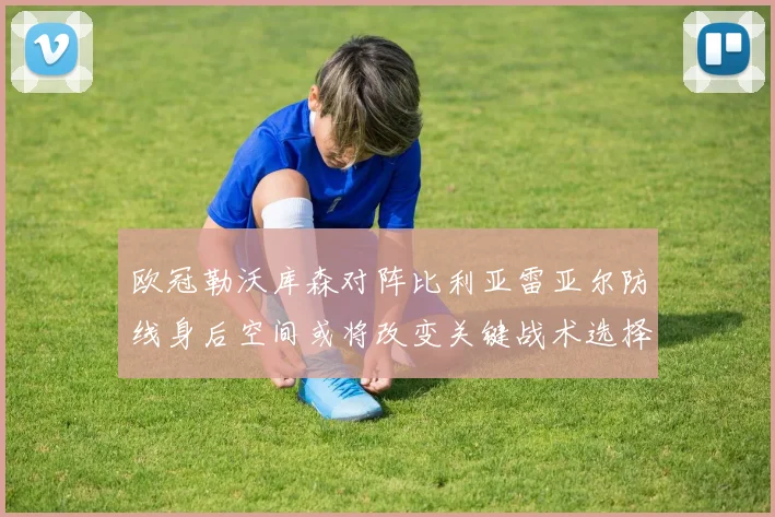 欧冠勒沃库森对阵比利亚雷亚尔防线身后空间或将改变关键战术选择