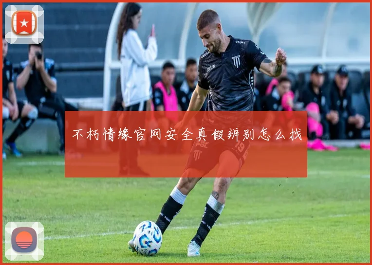 不朽情缘官网安全真假辨别怎么找