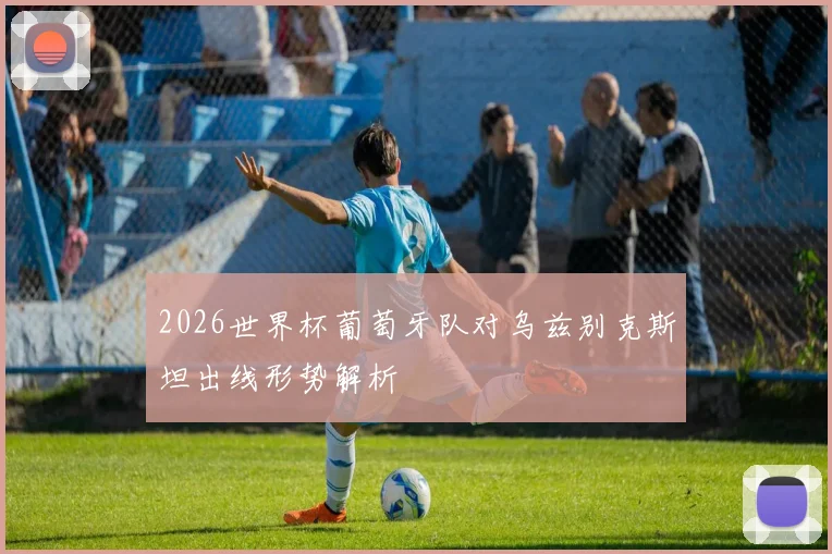 2026世界杯葡萄牙队对乌兹别克斯坦出线形势解析