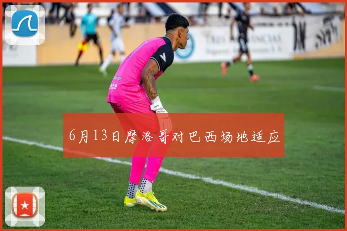 6月13日摩洛哥对巴西场地适应