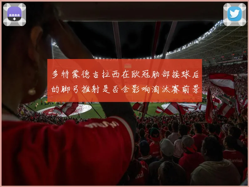 多特蒙德吉拉西在欧冠肋部接球后的脚弓推射是否会影响淘汰赛前景