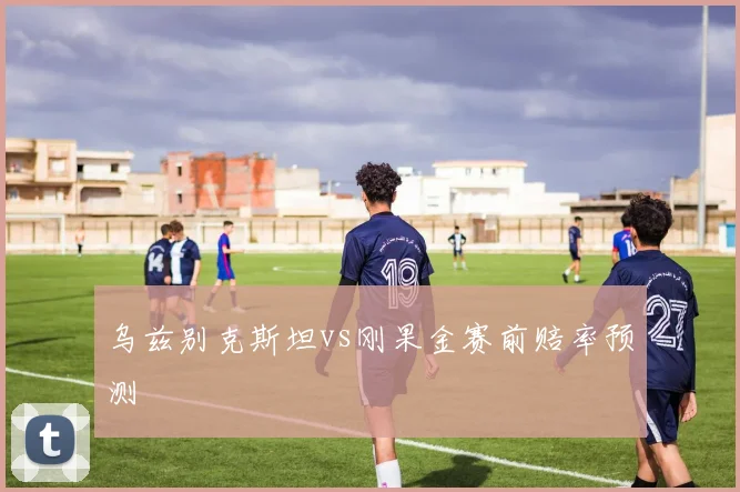 乌兹别克斯坦vs刚果金赛前赔率预测