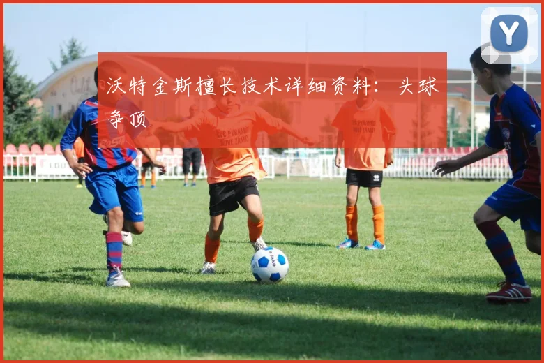 沃特金斯擅长技术详细资料:头球争顶