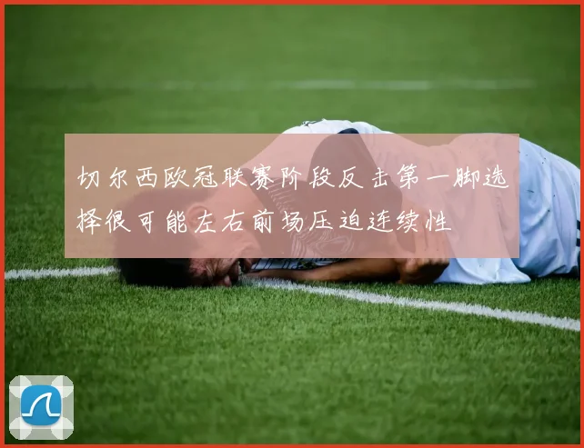 切尔西欧冠联赛阶段反击第一脚选择很可能左右前场压迫连续性