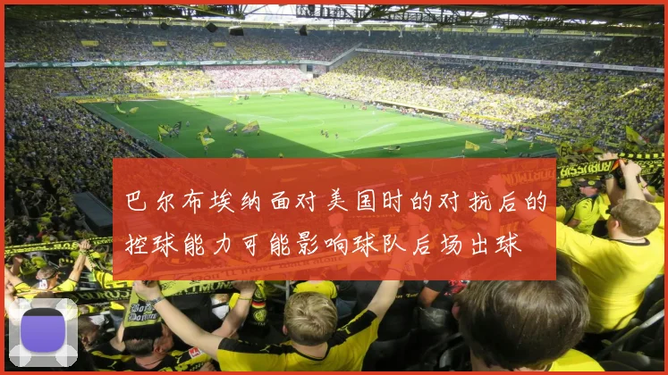 巴尔布埃纳面对美国时的对抗后的控球能力可能影响球队后场出球