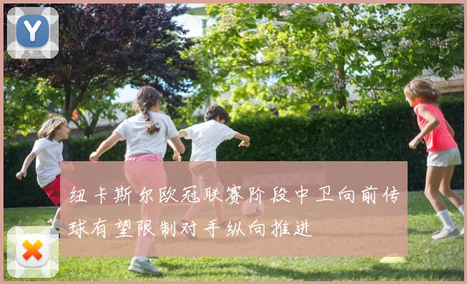 纽卡斯尔欧冠联赛阶段中卫向前传球有望限制对手纵向推进