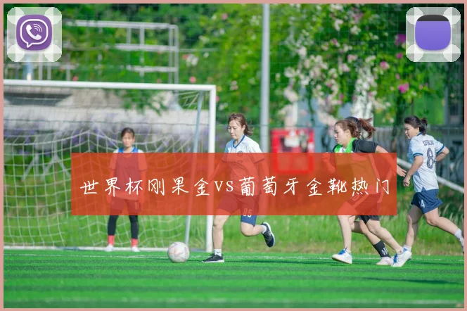 世界杯刚果金vs葡萄牙金靴热门