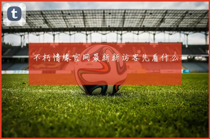 不朽情缘官网最新新访客先看什么