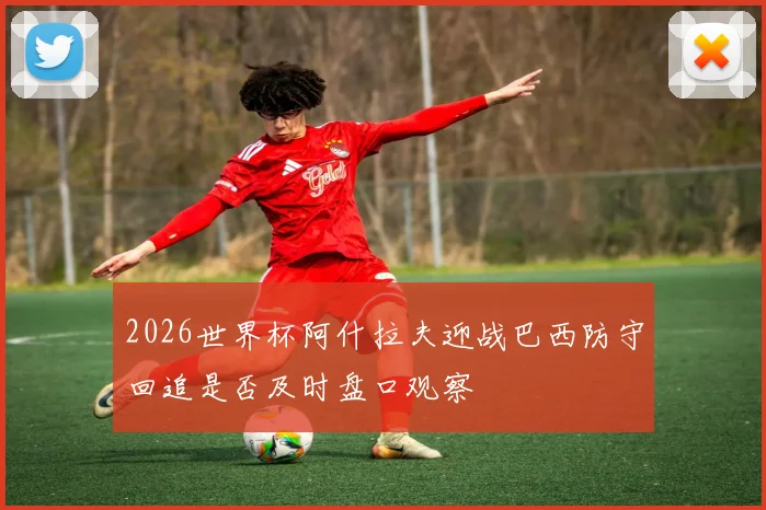 2026世界杯阿什拉夫迎战巴西防守回追是否及时盘口观察
